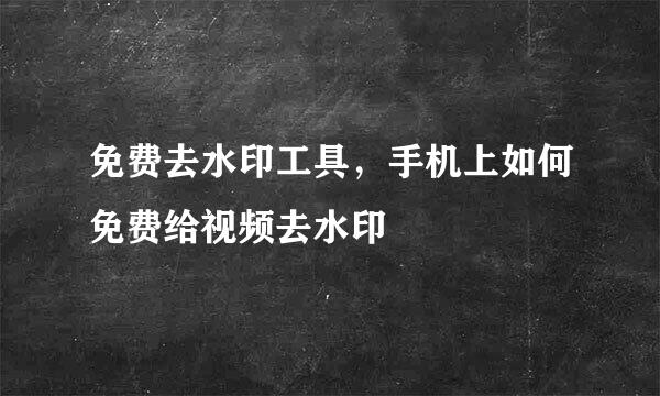 免费去水印工具，手机上如何免费给视频去水印