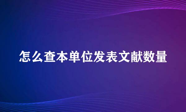 怎么查本单位发表文献数量
