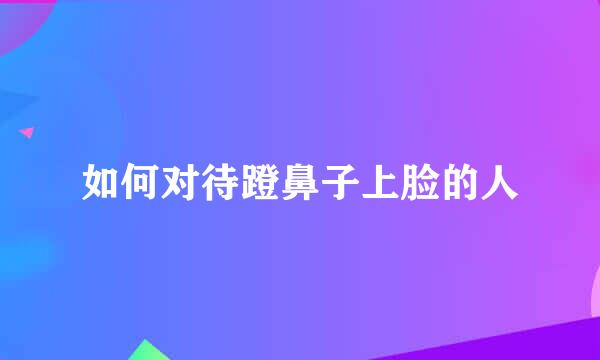 如何对待蹬鼻子上脸的人