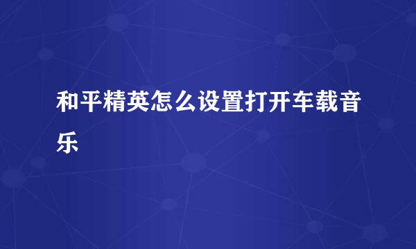 和平精英怎么设置打开车载音乐