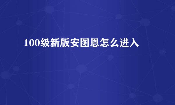 100级新版安图恩怎么进入