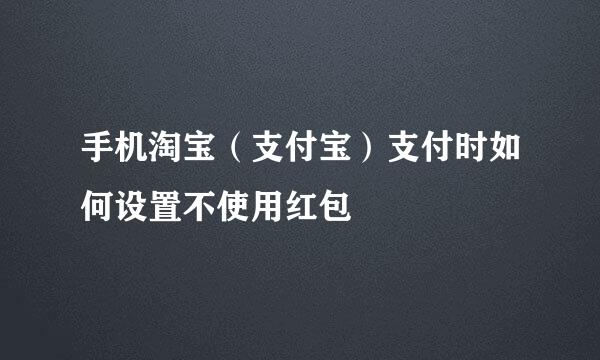 手机淘宝（支付宝）支付时如何设置不使用红包