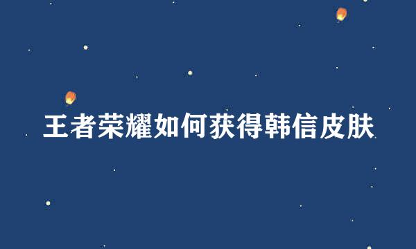 王者荣耀如何获得韩信皮肤