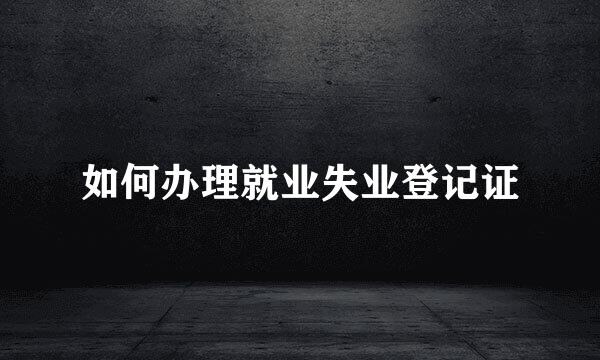 如何办理就业失业登记证