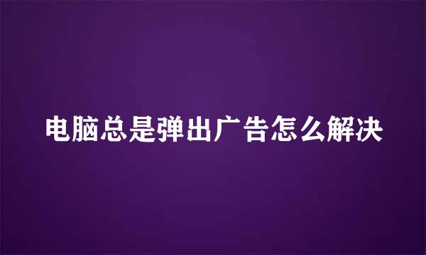 电脑总是弹出广告怎么解决