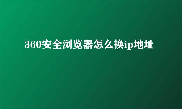 360安全浏览器怎么换ip地址