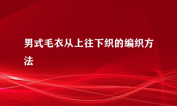 男式毛衣从上往下织的编织方法