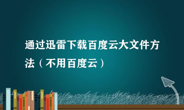 通过迅雷下载百度云大文件方法（不用百度云）