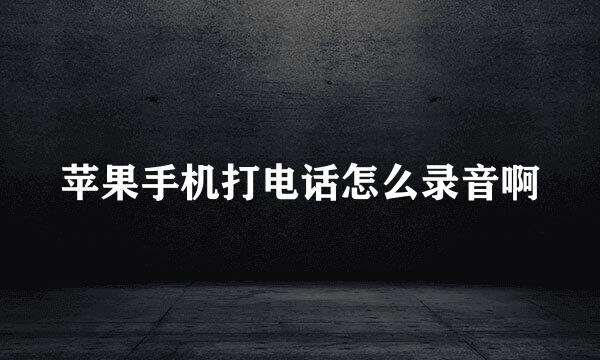 苹果手机打电话怎么录音啊