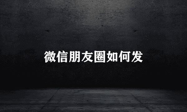 微信朋友圈如何发