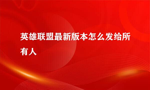 英雄联盟最新版本怎么发给所有人