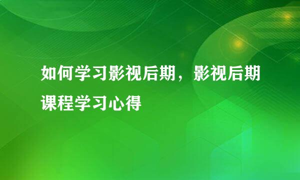 如何学习影视后期，影视后期课程学习心得