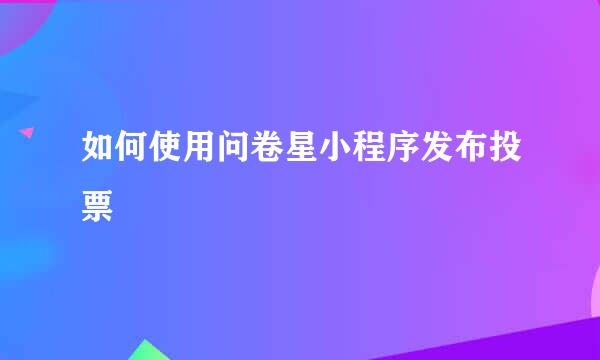 如何使用问卷星小程序发布投票