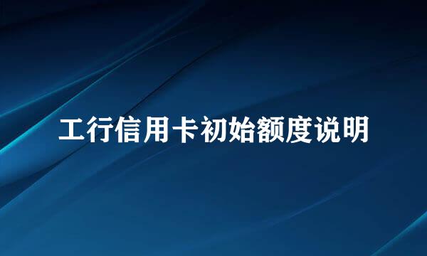 工行信用卡初始额度说明