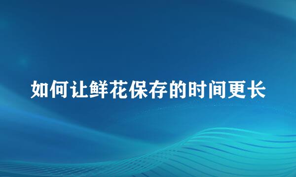 如何让鲜花保存的时间更长