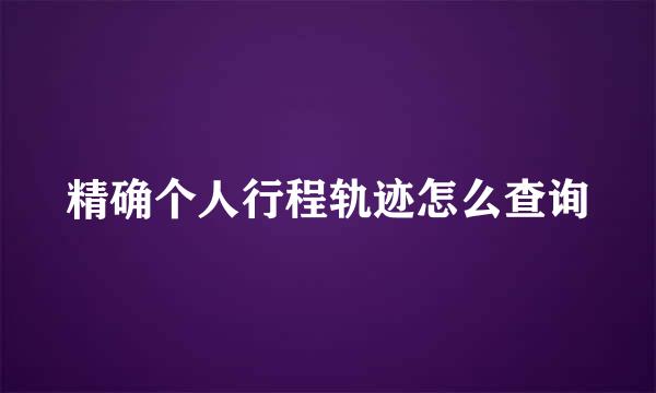 精确个人行程轨迹怎么查询