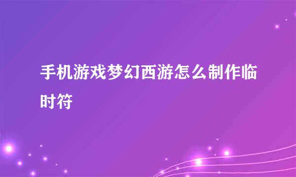手机游戏梦幻西游怎么制作临时符