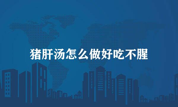 猪肝汤怎么做好吃不腥