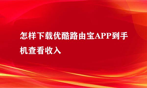 怎样下载优酷路由宝APP到手机查看收入