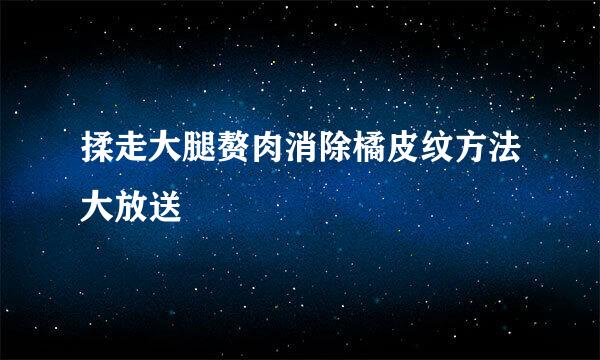 揉走大腿赘肉消除橘皮纹方法大放送