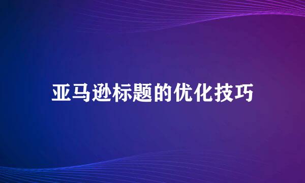 亚马逊标题的优化技巧