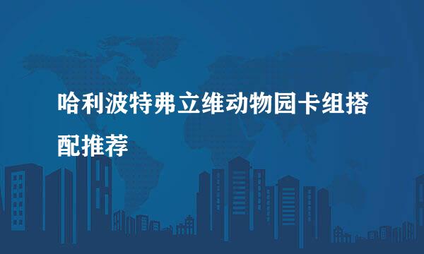 哈利波特弗立维动物园卡组搭配推荐