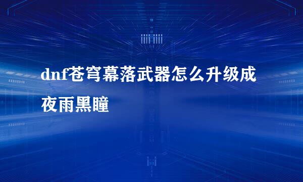 dnf苍穹幕落武器怎么升级成夜雨黑瞳