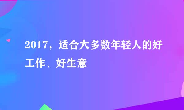 2017，适合大多数年轻人的好工作、好生意