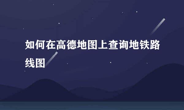 如何在高德地图上查询地铁路线图
