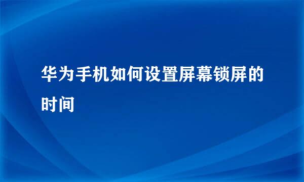 华为手机如何设置屏幕锁屏的时间
