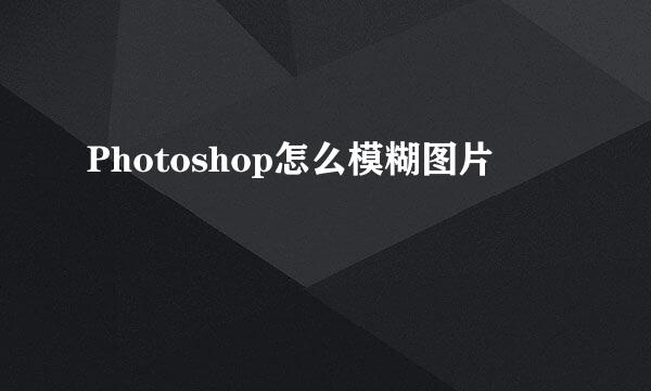 Photoshop怎么模糊图片