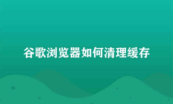 谷歌浏览器如何清理缓存