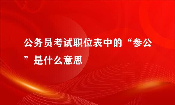 公务员考试职位表中的“参公”是什么意思