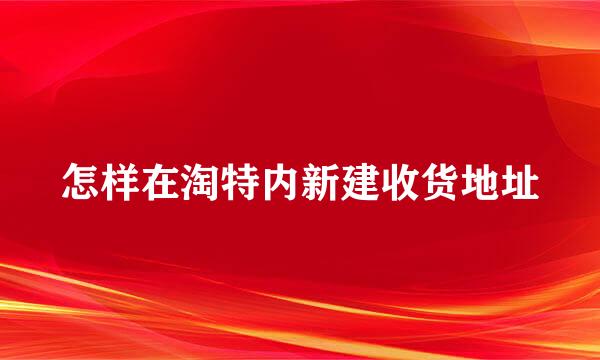 怎样在淘特内新建收货地址