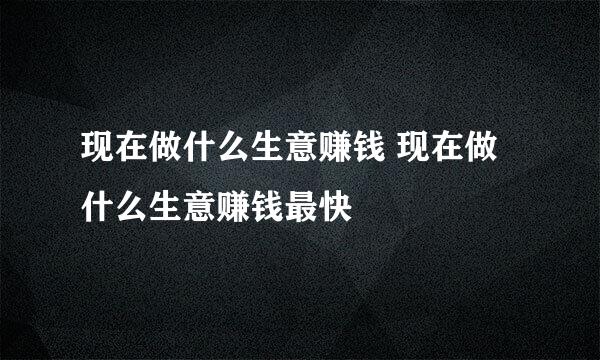 现在做什么生意赚钱 现在做什么生意赚钱最快