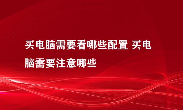 买电脑需要看哪些配置 买电脑需要注意哪些