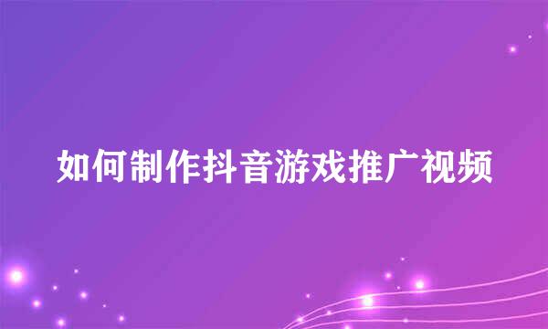 如何制作抖音游戏推广视频