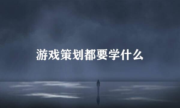 游戏策划都要学什么