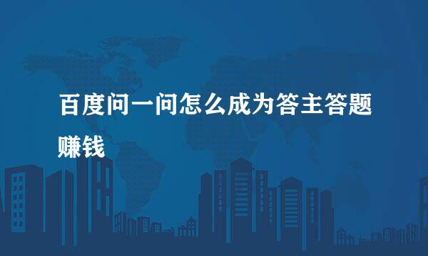 百度问一问怎么成为答主答题赚钱
