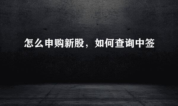 怎么申购新股，如何查询中签