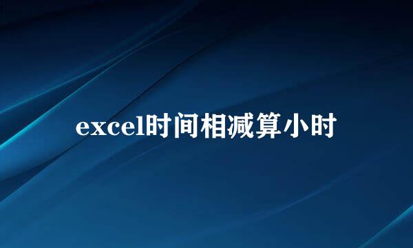 excel时间相减算小时