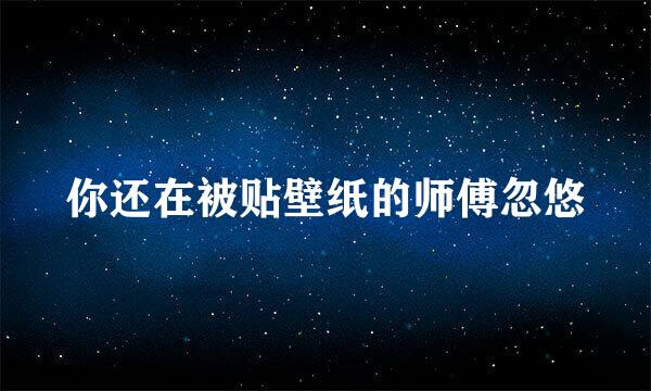 你还在被贴壁纸的师傅忽悠