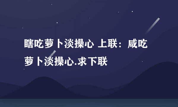 瞎吃萝卜淡操心 上联：咸吃萝卜淡操心.求下联