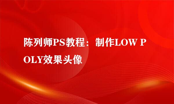 陈列师PS教程：制作LOW POLY效果头像