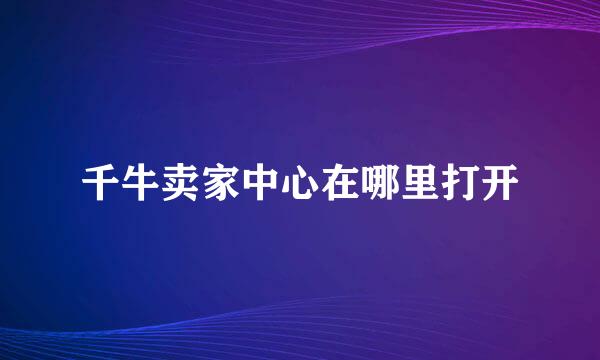 千牛卖家中心在哪里打开