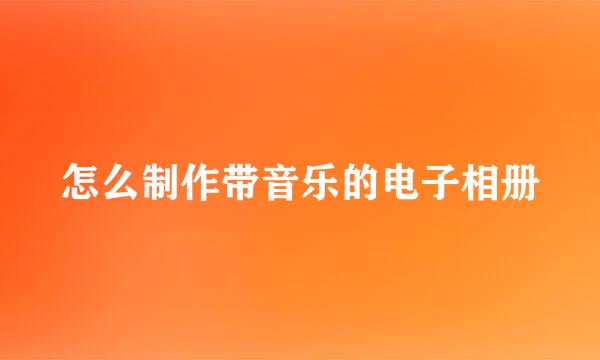 怎么制作带音乐的电子相册