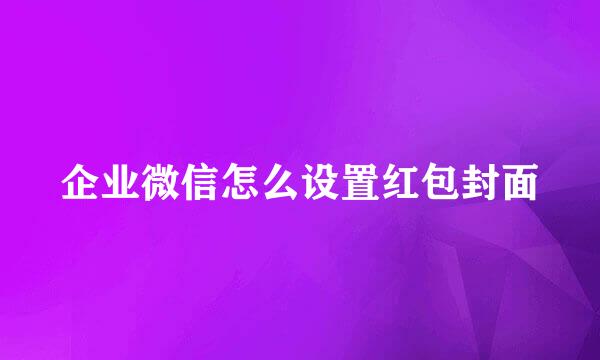 企业微信怎么设置红包封面