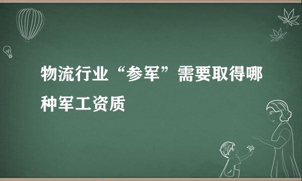物流行业“参军”需要取得哪种军工资质