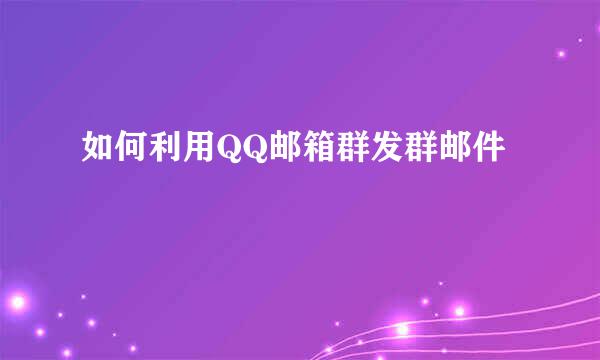 如何利用QQ邮箱群发群邮件