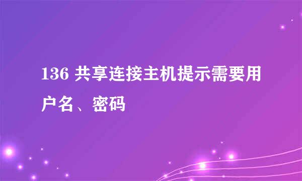 136 共享连接主机提示需要用户名、密码
